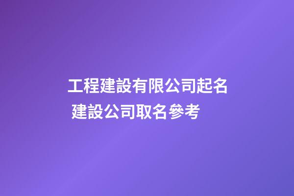工程建設有限公司起名 建設公司取名參考-第1張-公司起名-玄機派
